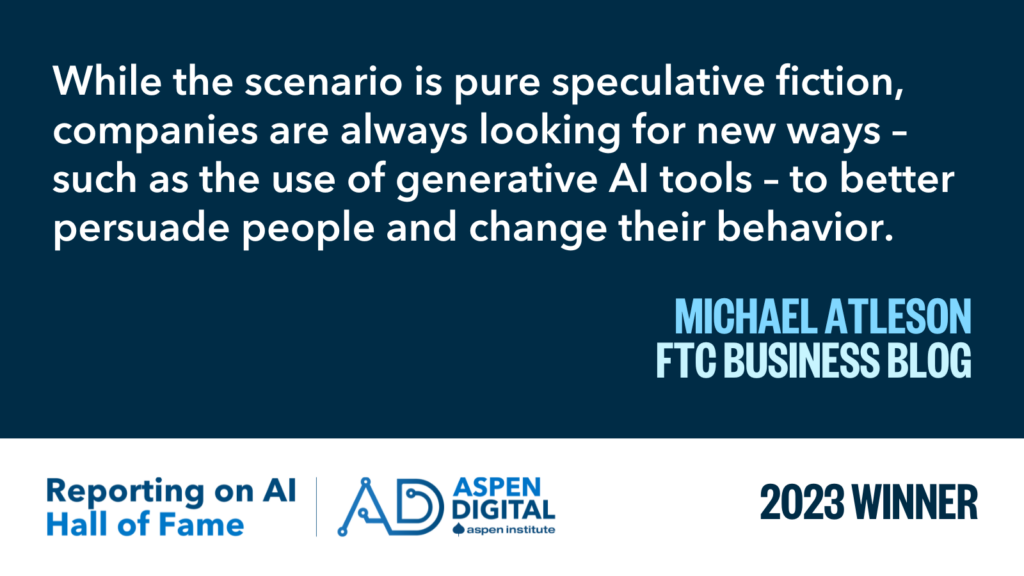 2023 Winner: "While the scenario is pure speculative fiction, companies are always looking for new ways – such as the use of generative AI tools – to better persuade people and change their behavior." from Michael Atleson for the FTC Business Blog