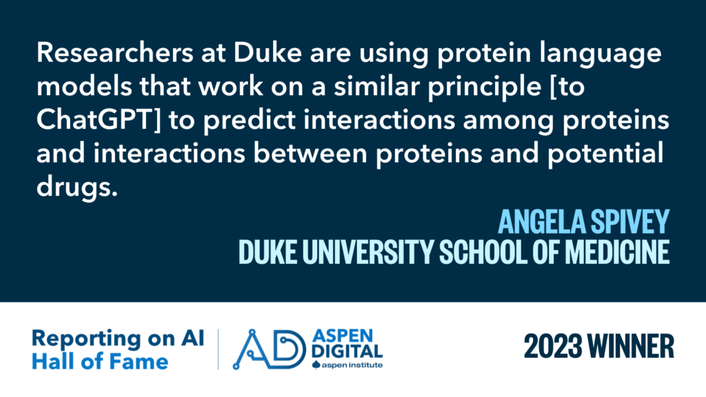 Researchers at Duke are using protein language models that work on a similar principle [to ChatGPT] to predict interactions among proteins and interactions between proteins and potential drugs. 