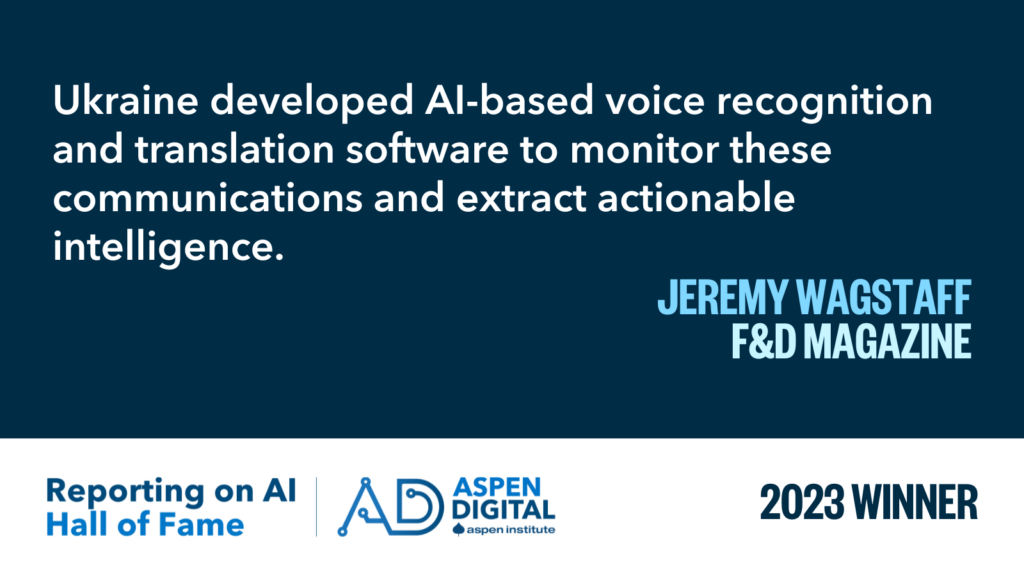 2023 Winner: "Ukraine developed AI-based voice recognition and translation software to monitor these communications and extract actionable intelligence." from Jeremy Wagstaff for F&D Magazine